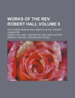 Works of the Rev Robert Hall; with a Brief Memoir and a Sketch of His Literary Character
