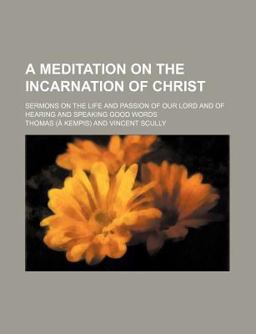 A Meditation on the Incarnation of Christ; Sermons on the Life and Passion of Our Lord and of Hearing and Speaking Good Words