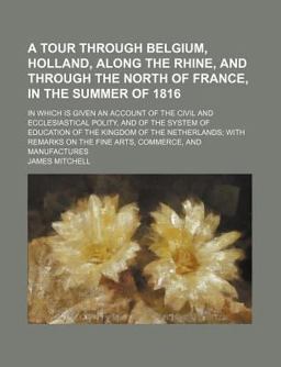 A Tour Through Belgium, Holland, along the Rhine, and Through the North of France, in the Summer Of 1816 A Tour Through Belgium, Holland, along the Rhine, and Through the North of France, in the Summer Of 1816