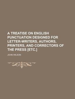 A Treatise on English Punctuation Designed for Letter-Writers, Authors, Printers, and Correctors of the Press [etc ]