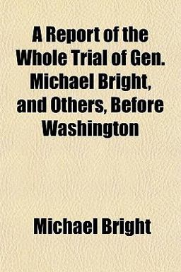 A Report of the Whole Trial of Gen Michael Bright, and Others, Before Washington