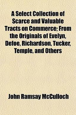 A Select Collection of Scarce and Valuable Tracts on Commerce; from the Originals of Evelyn, Defoe, Richardson, Tucker, Temple, and Others