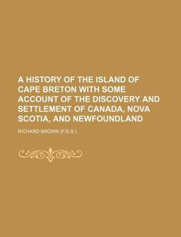 A History of the Island of Cape Breton with Some Account of the Discovery and Settlement of Canada, Nova Scotia, and Newfoundland