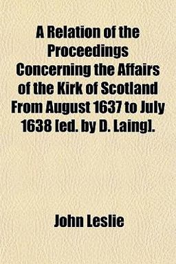 A Relation of the Proceedings Concerning the Affairs of the Kirk of Scotland from August 1637 to July 1638 [Ed by D Laing]