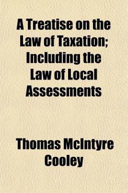 A Treatise on the Law of Taxation; Including the Law of Local Assessments A Treatise on the Law of Taxation; Including the Law of Local Assessments