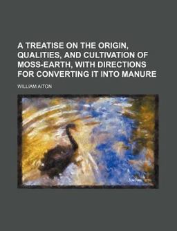A Treatise on the Origin, Qualities, and Cultivation of Moss-Earth, with Directions for Converting It into Manure