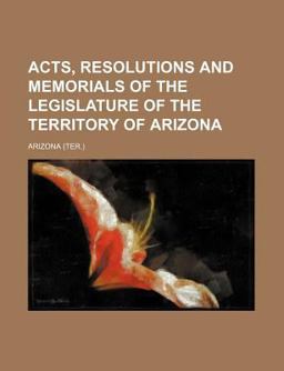 Acts, Resolutions and Memorials of the Legislature of the Territory of Arizon