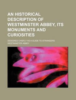 An Historical Description of Westminster Abbey, Its Monuments and Curiosities; Designed Chiefly As a Guide to Strangers