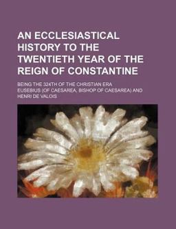 An Ecclesiastical History to the Twentieth Year of the Reign of Constantine; Being the 324th of the Christian Er