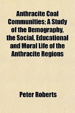 Anthracite Coal Communities; a Study of the Demography, the Social, Educational and Moral Life of the Anthracite Regions