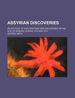 Assyrian Discoveries; an Account of Explorations and Discoveries on the Site of Nineveh, During 1873 And 1874