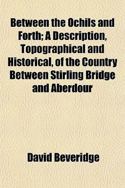 Between the Ochils and Forth; a Description, Topographical and Historical, of the Country Between Stirling Bridge and Aberdour Between the Ochils and Forth; a Description, Topographical and Historical, of the Country Between Stirling Bridge and Aberdour