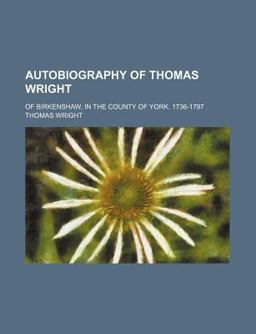 Autobiography of Thomas Wright; of Birkenshaw, in the County of York 1736-1797