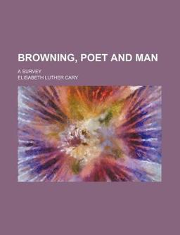 Browning, Poet and Man; a Survey Browning, Poet and Man; a Survey