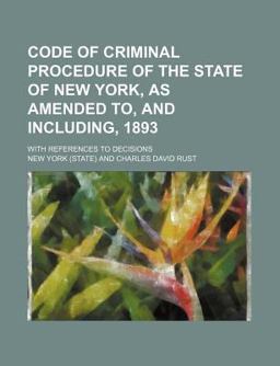 Code of Criminal Procedure of the State of New York, As Amended to, and Including, 1893; with References to Decisions