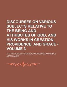 Discourses on Various Subjects, Relative to the Being and Attributes of God; and His Works in Creation, Providence, and Grace