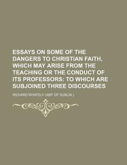 Essays on Some of the Dangers to Christian Faith, Which May Arise from the Teaching or the Conduct of Its Professors