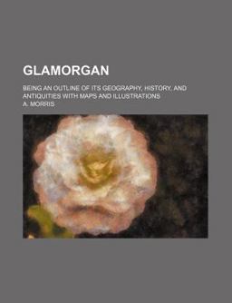Glamorgan; Being an Outline of Its Geography, History, and Antiquities with Maps and Illustrations