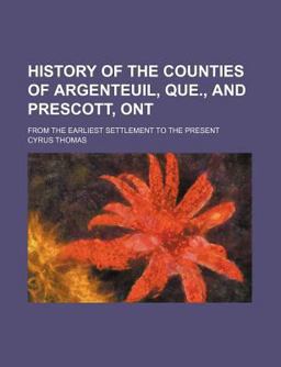 History of the Counties of Argenteuil, Que , and Prescott, Ont; from the Earliest Settlement to the Present History of the Counties of Argenteuil, Que , and Prescott, Ont; from the Earliest Settlement to the Present