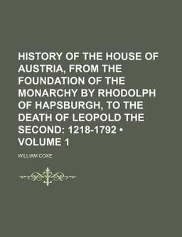 History of the House of Austria, from the Foundation of the Monarchy by Rhodolph of Hapsburgh, to the Death of Leopold the Second; 1218-1792