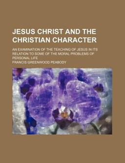 Jesus Christ and the Christian Character; an Examination of the Teaching of Jesus in Its Relation to Some of the Moral Problems of Personal Life