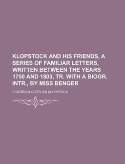 Klopstock and His Friends, a Series of Familiar Letters, Written Between the Years 1750 and 1803, Tr with a Biogr Intr , by Miss Benger