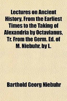 Lectures on Ancient History, from the Earliest Times to the Taking of Alexandria by Octavianus, Tr from the Germ Ed of M Niebuhr, by L