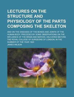 Lectures on the Structure and Physiology of the Parts Composing the Skeleton