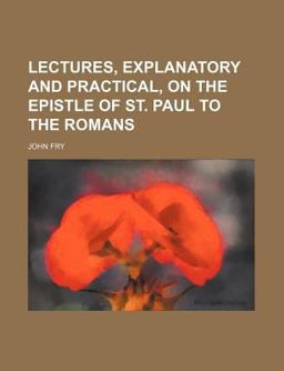 Lectures, Explanatory and Practical, on the Epistle of St Paul to the Romans Lectures, Explanatory and Practical, on the Epistle of St Paul to the Romans