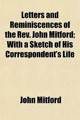Letters and Reminiscences of the Rev John Mitford; with a Sketch of His Correspondent's Life