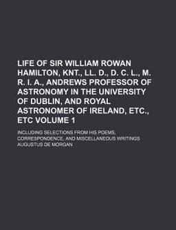 Life of Sir William Rowan Hamilton, Knt , Ll D , D C L , M R I a , Andrews Professor of Astronomy in the University of Dublin, and Royal