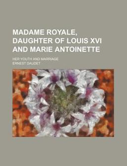 Madame Royale, Daughter of Louis Xvi and Marie Antoinette; Her Youth and Marriage