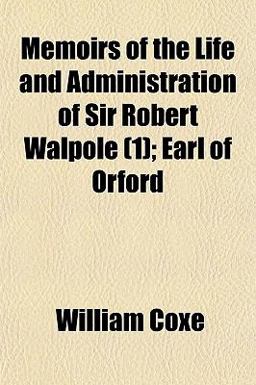 Memoirs of the Life and Administration of Sir Robert Walpole; Earl of Orford