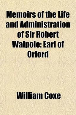 Memoirs of the Life and Administration of Sir Robert Walpole; Earl of Orford