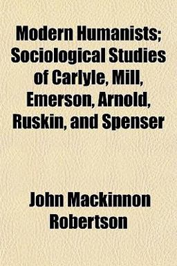 Modern Humanists; Sociological Studies of Carlyle, Mill, Emerson, Arnold, Ruskin, and Spenser