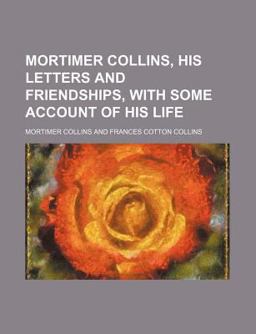 Mortimer Collins, His Letters and Friendships, with Some Account of His Life Mortimer Collins, His Letters and Friendships, with Some Account of His Life