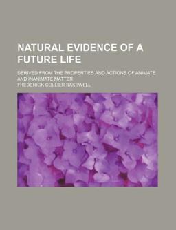 Natural Evidence of a Future Life; Derived from the Properties and Actions of Animate and Inanimate Matter