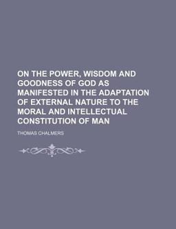 On the Power, Wisdom and Goodness of God As Manifested in the Adaptation of External Nature to the Moral and Intellectual Constitution of Man