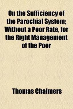 On the Sufficiency of the Parochial System; Without a Poor Rate, for the Right Management of the Poor