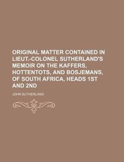 Original Matter Contained in Lieut -Colonel Sutherland's Memoir on the Kaffers, Hottentots, and Bosjemans, of South Africa, Heads 1st And