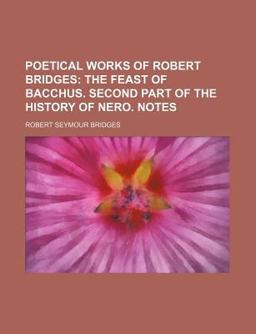 Poetical Works of Robert Bridges; the Feast of Bacchus Second Part of the History of Nero Notes