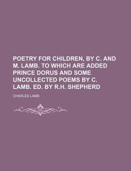 Poetry for Children, by C and M Lamb to Which Are Added Prince Dorus and Some Uncollected Poems by C Lamb Ed by R H Shepherd