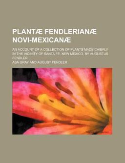 Plantã¦ Fendlerianã¦ Novi-Mexicanã¦; an Account of a Collection of Plants Made Chiefly in the Vicinity of Santa Fã©, New Mexico, by Augustus Fendler