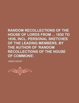 Random Recollections of the House of Lords from 1830 to 1836, Incl Personal Sketches of the Leading Members, by the Author Of 'Random