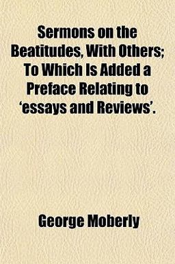 Sermons on the Beatitudes, with Others; to Which Is Added a Preface Relating to 'Essays and Reviews'