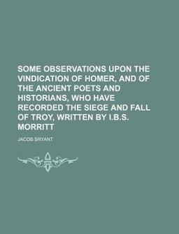 Some Observations upon the Vindication of Homer, and of the Ancient Poets and Historians, Who Have Recorded the Siege and Fall of Troy, Written