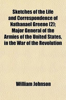 Sketches of the Life and Correspondence of Nathanael Greene; Major General of the Armies of the United States, in the War of the Revolution