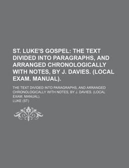 St Luke's Gospel; the Text Divided into Paragraphs, and Arranged Chronologically with Notes, by J Davies
