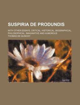 Suspiria de Produndis; with Other Essays, Critical, Historical, Biographical, Philosophical, Imaginative and Humorous