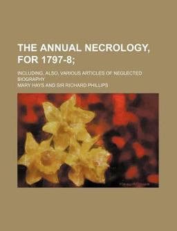 The Annual Necrology, for 1797-8; Including, Also, Various Articles of Neglected Biography